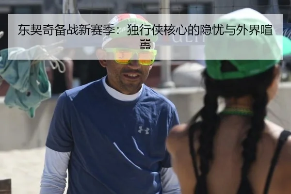 东契奇备战新赛季：独行侠核心的隐忧与外界喧嚣